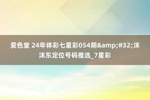 爱色堂 24年体彩七星彩054期&#32;沫沫东定位号码推选_7星彩