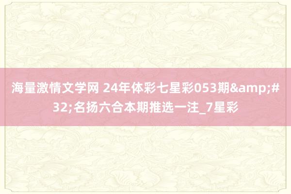 海量激情文学网 24年体彩七星彩053期&#32;名扬六合本期推选一注_7星彩