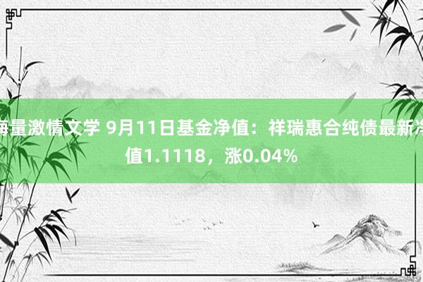 海量激情文学 9月11日基金净值：祥瑞惠合纯债最新净值1.1118，涨0.04%