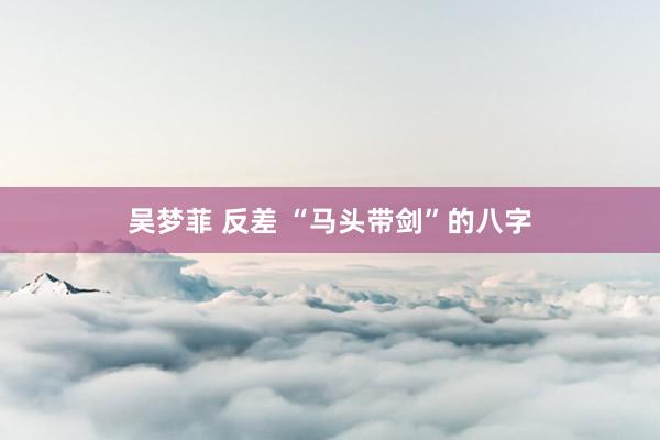 吴梦菲 反差 “马头带剑”的八字