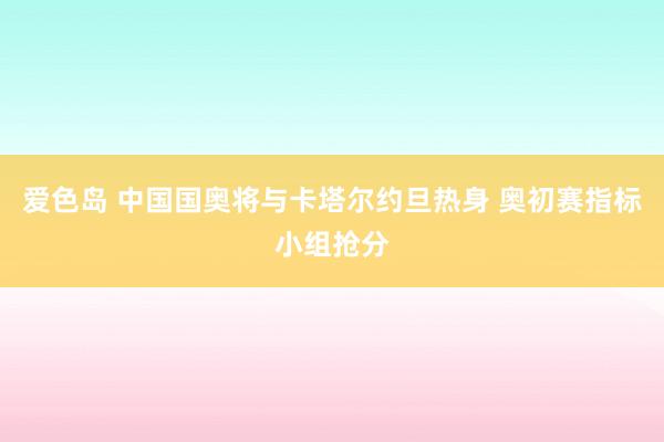 爱色岛 中国国奥将与卡塔尔约旦热身 奥初赛指标小组抢分