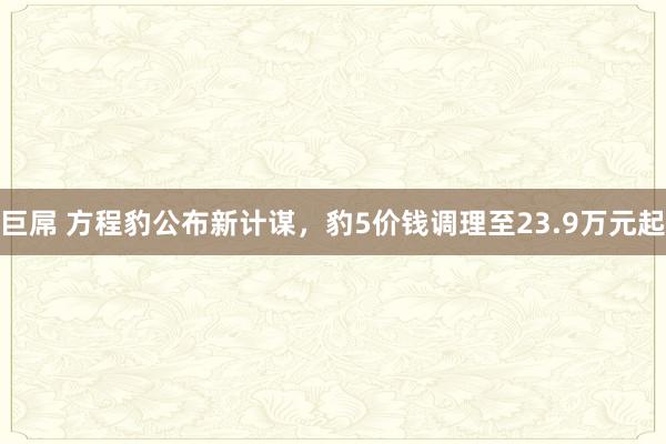 巨屌 方程豹公布新计谋，豹5价钱调理至23.9万元起