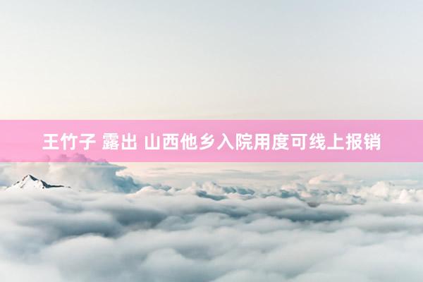 王竹子 露出 山西他乡入院用度可线上报销