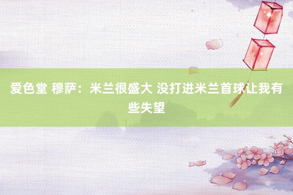 爱色堂 穆萨:米兰很盛大 没打进米兰首球让我有些失望