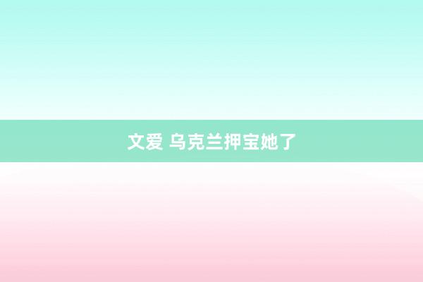 文爱 乌克兰押宝她了