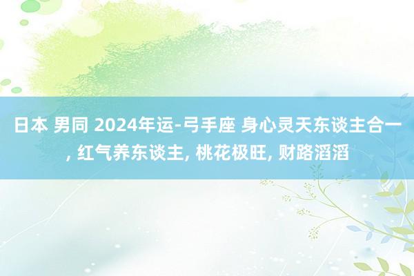 日本 男同 2024年运-弓手座 身心灵天东谈主合一， 红气养东谈主， 桃花极旺， 财路滔滔