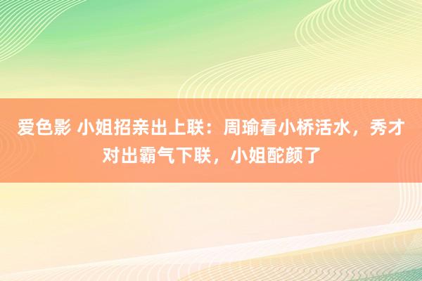 爱色影 小姐招亲出上联：周瑜看小桥活水，秀才对出霸气下联，小姐酡颜了