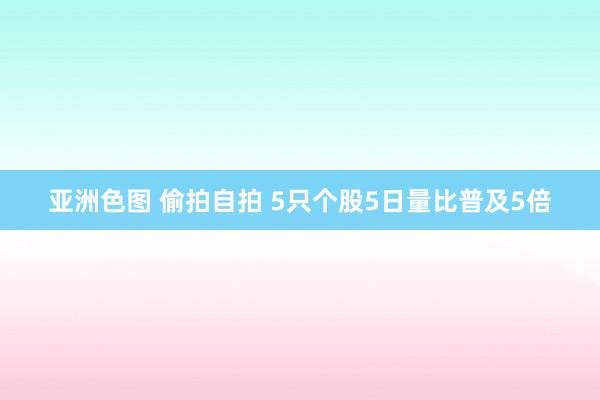 亚洲色图 偷拍自拍 5只个股5日量比普及5倍