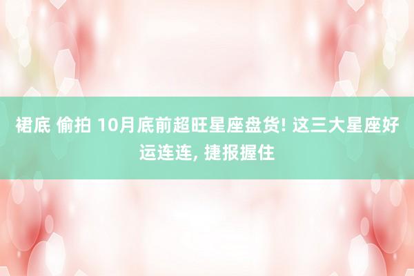 裙底 偷拍 10月底前超旺星座盘货! 这三大星座好运连连， 捷报握住
