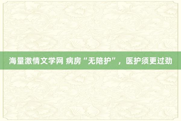 海量激情文学网 病房“无陪护”，医护须更过劲