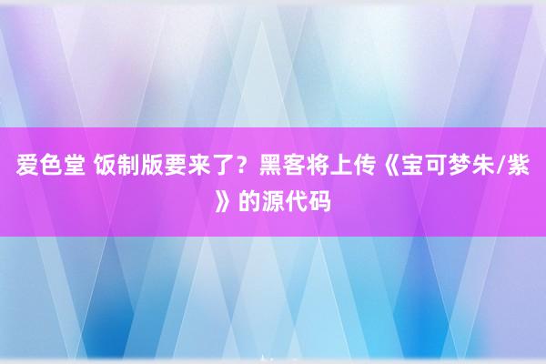 爱色堂 饭制版要来了？黑客将上传《宝可梦朱/紫》的源代码