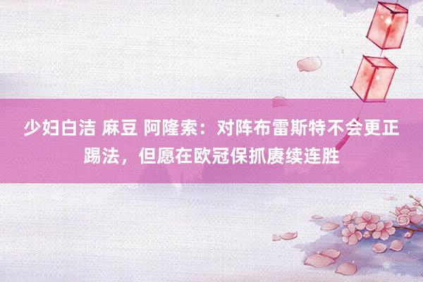 少妇白洁 麻豆 阿隆索：对阵布雷斯特不会更正踢法，但愿在欧冠保抓赓续连胜