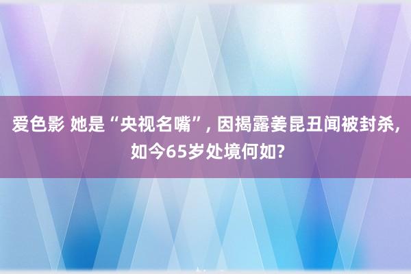 爱色影 她是“央视名嘴”， 因揭露姜昆丑闻被封杀， 如今65岁处境何如?