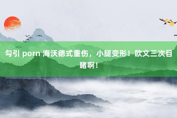 勾引 porn 海沃德式重伤，小腿变形！欧文三次目睹啊！