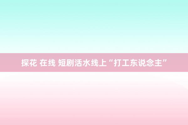 探花 在线 短剧活水线上“打工东说念主”