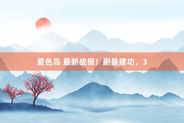 爱色岛 最新战报！蒯曼建功，3