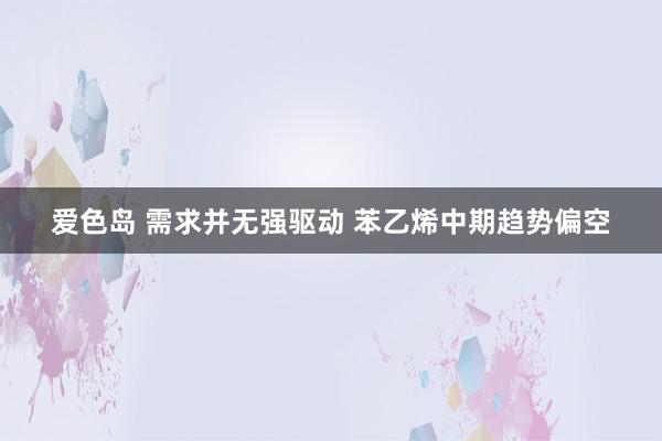 爱色岛 需求并无强驱动 苯乙烯中期趋势偏空