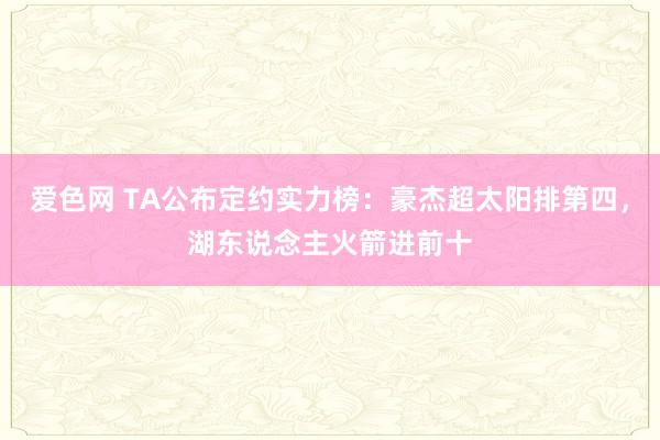 爱色网 TA公布定约实力榜：豪杰超太阳排第四，湖东说念主火箭进前十