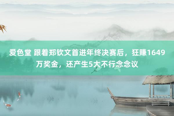 爱色堂 跟着郑钦文首进年终决赛后，狂赚1649万奖金，还产生5大不行念念议