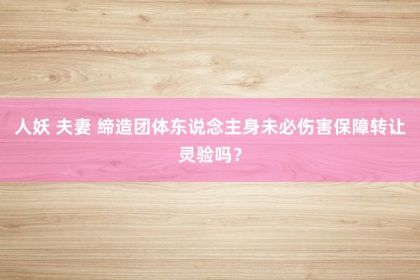 人妖 夫妻 缔造团体东说念主身未必伤害保障转让灵验吗？