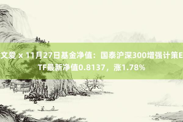 文爱 x 11月27日基金净值：国泰沪深300增强计策ETF最新净值0.8137，涨1.78%
