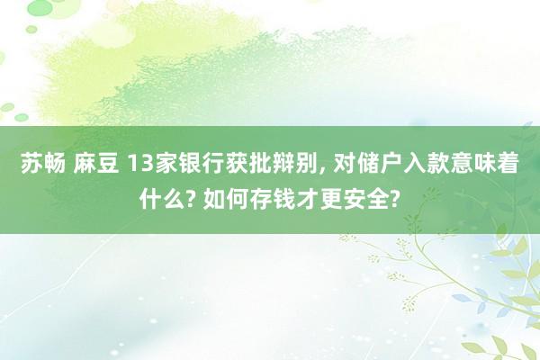 苏畅 麻豆 13家银行获批辩别， 对储户入款意味着什么? 如何存钱才更安全?