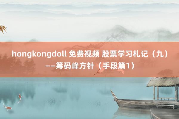 hongkongdoll 免费视频 股票学习札记（九）——筹码峰方针（手段篇1）