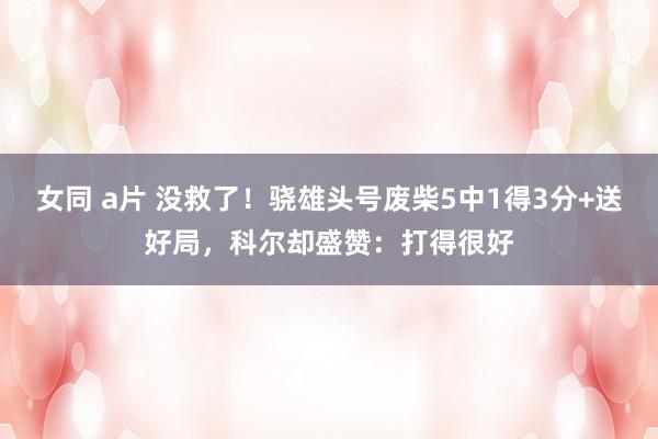 女同 a片 没救了！骁雄头号废柴5中1得3分+送好局，科尔却盛赞：打得很好