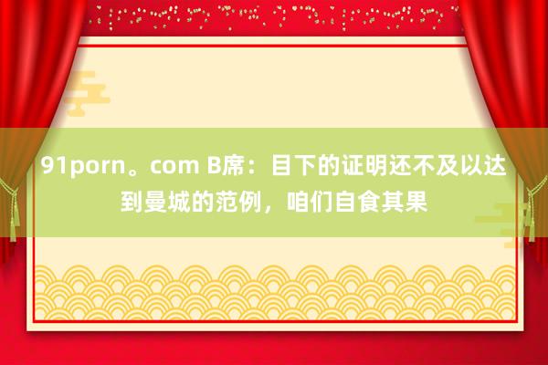 91porn。com B席：目下的证明还不及以达到曼城的范例，咱们自食其果