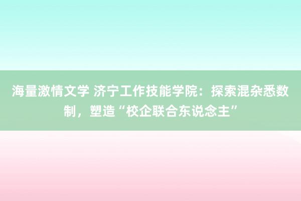 海量激情文学 济宁工作技能学院：探索混杂悉数制，塑造“校企联合东说念主”