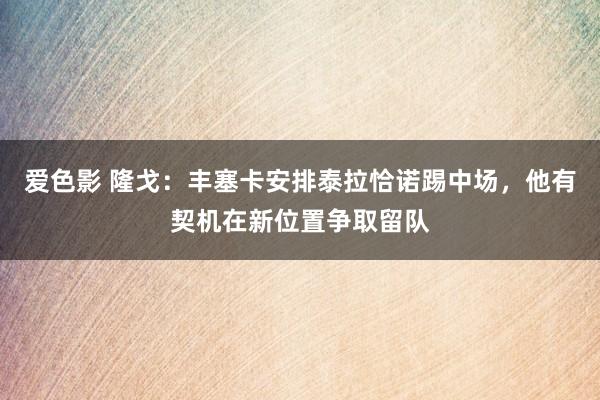 爱色影 隆戈：丰塞卡安排泰拉恰诺踢中场，他有契机在新位置争取留队