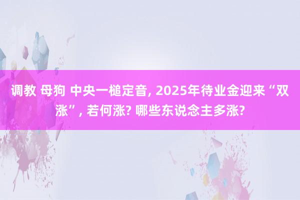 调教 母狗 中央一槌定音， 2025年待业金迎来“双涨”， 若何涨? 哪些东说念主多涨?