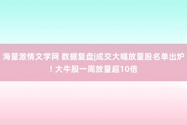 海量激情文学网 数据复盘|成交大幅放量股名单出炉! 大牛股一周放量超10倍