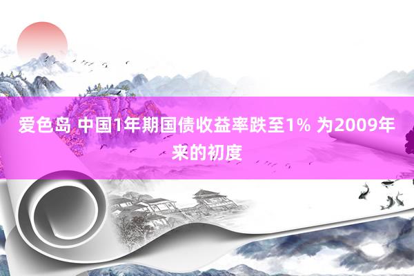 爱色岛 中国1年期国债收益率跌至1% 为2009年来的初度