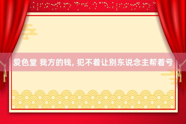 爱色堂 我方的钱， 犯不着让别东说念主帮着亏