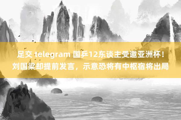 足交 telegram 国乒12东谈主受邀亚洲杯！刘国梁却提前发言，示意恐将有中枢宿将出局