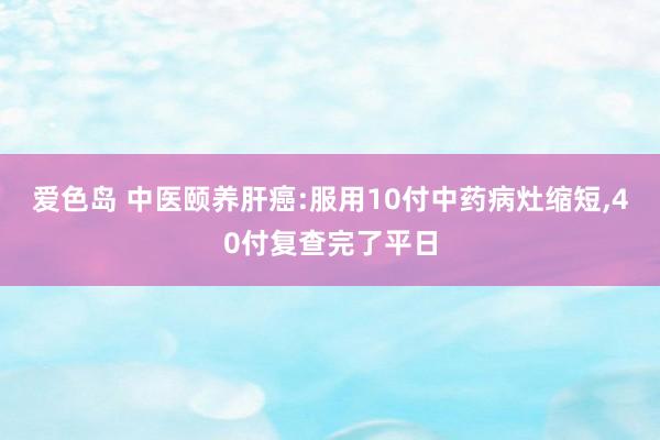 爱色岛 中医颐养肝癌:服用10付中药病灶缩短，40付复查完了平日