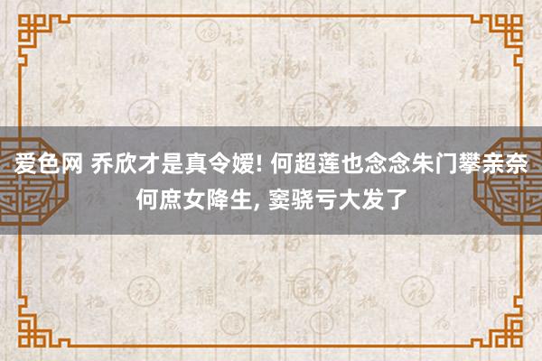 爱色网 乔欣才是真令嫒! 何超莲也念念朱门攀亲奈何庶女降生， 窦骁亏大发了