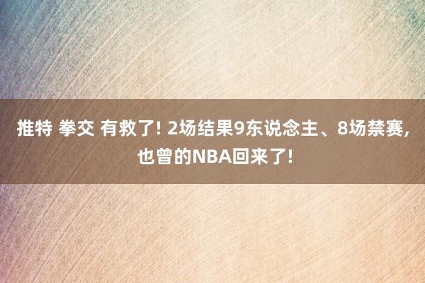 推特 拳交 有救了! 2场结果9东说念主、8场禁赛， 也曾的NBA回来了!