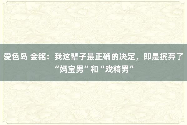 爱色岛 金铭：我这辈子最正确的决定，即是摈弃了“妈宝男”和“戏精男”