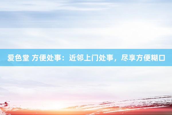 爱色堂 方便处事：近邻上门处事，尽享方便糊口