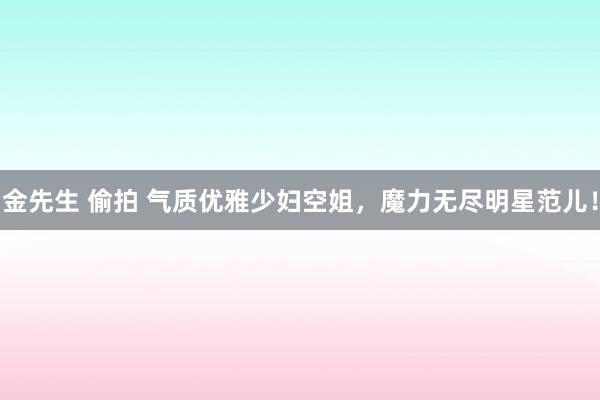 金先生 偷拍 气质优雅少妇空姐，魔力无尽明星范儿！