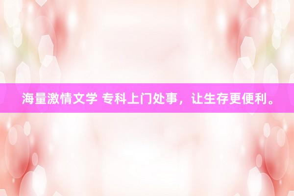 海量激情文学 专科上门处事，让生存更便利。