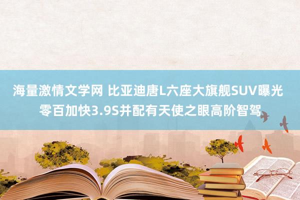 海量激情文学网 比亚迪唐L六座大旗舰SUV曝光 零百加快3.9S并配有天使之眼高阶智驾