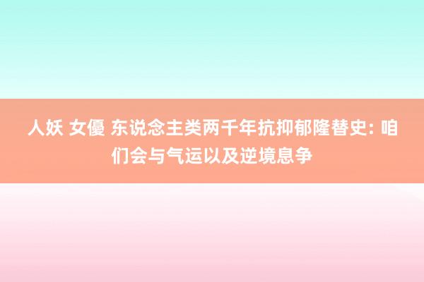 人妖 女優 东说念主类两千年抗抑郁隆替史: 咱们会与气运以及逆境息争