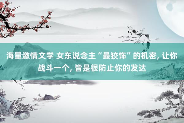 海量激情文学 女东说念主“最狡饰”的机密， 让你战斗一个， 皆是很防止你的发达