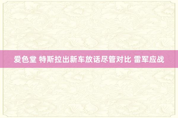 爱色堂 特斯拉出新车放话尽管对比 雷军应战