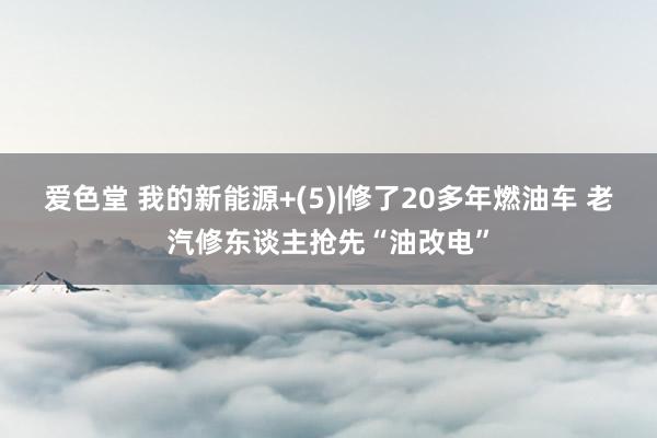 爱色堂 我的新能源+(5)|修了20多年燃油车 老汽修东谈主抢先“油改电”
