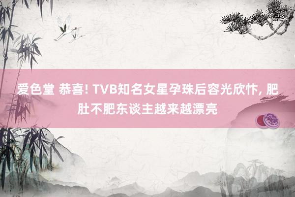 爱色堂 恭喜! TVB知名女星孕珠后容光欣忭， 肥肚不肥东谈主越来越漂亮