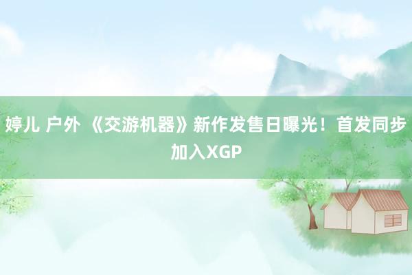 婷儿 户外 《交游机器》新作发售日曝光！首发同步加入XGP